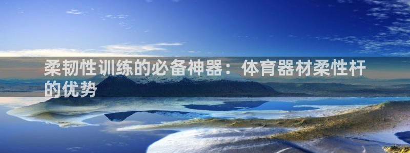 尊龙d88官网登录：柔韧性训练的必备神器：体育器材柔性杆
的