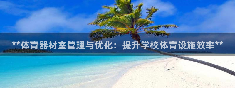 尊龙app注册官网：**体育器材室管理与优化：提升学校体育设