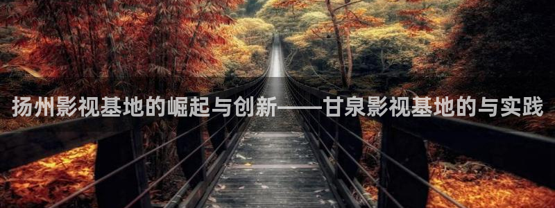 悠久影院电影：扬州影视基地的崛起与创新——甘泉影视基地的与实践