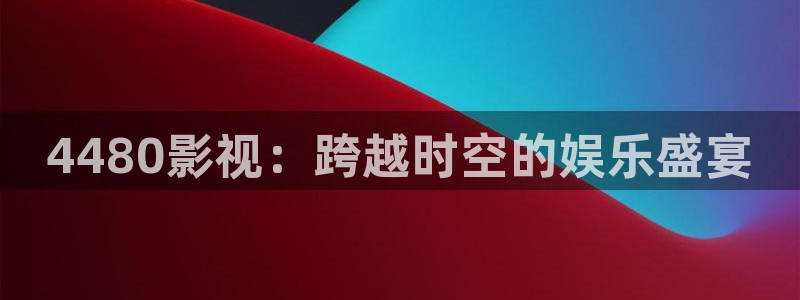 悠久影院电影免费大全：4480影视：跨越时空的娱乐盛宴