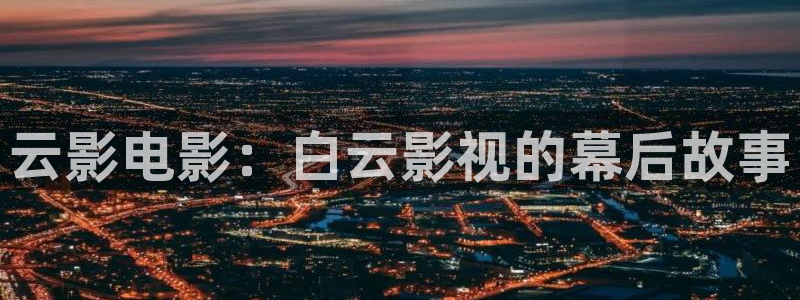 悠久影院在线观看：云影电影：白云影视的幕后故事
