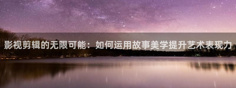 悠久影院免费看电视剧：影视剪辑的无限可能：如何运用故事美学提升艺术表现力